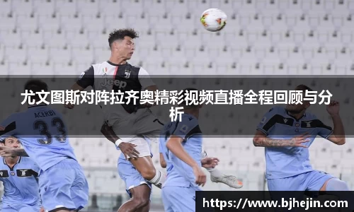 尤文图斯对阵拉齐奥精彩视频直播全程回顾与分析