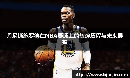 丹尼斯施罗德在NBA赛场上的辉煌历程与未来展望